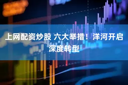 上网配资炒股 六大举措！洋河开启深度转型
