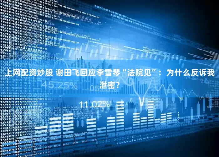 上网配资炒股 谢田飞回应李雪琴“法院见”：为什么反诉我泄密？