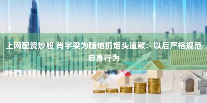 上网配资炒股 肖宇梁为随地扔烟头道歉：以后严格规范自身行为