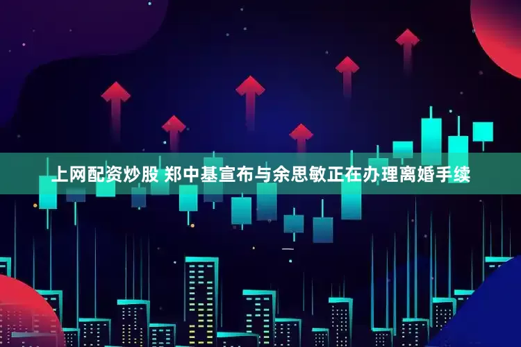 上网配资炒股 郑中基宣布与余思敏正在办理离婚手续