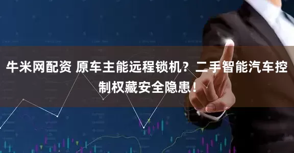 牛米网配资 原车主能远程锁机？二手智能汽车控制权藏安全隐患！