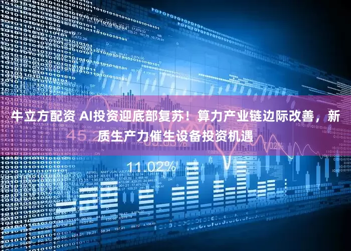 牛立方配资 AI投资迎底部复苏！算力产业链边际改善，新质生产力催生设备投资机遇