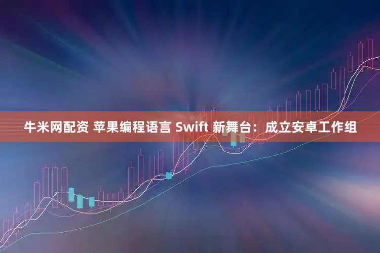 牛米网配资 苹果编程语言 Swift 新舞台：成立安卓工作组