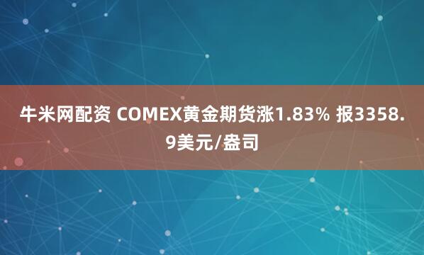 牛米网配资 COMEX黄金期货涨1.83% 报3358.9美元/盎司