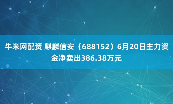 牛米网配资 麒麟信安（688152）6月20日主力资金净卖出386.38万元