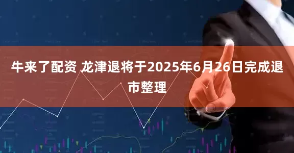 牛来了配资 龙津退将于2025年6月26日完成退市整理