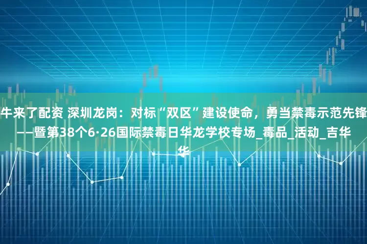 牛来了配资 深圳龙岗：对标“双区”建设使命，勇当禁毒示范先锋——暨第38个6·26国际禁毒日华龙学校专场_毒品_活动_吉华