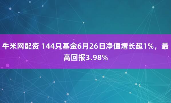 牛米网配资 144只基金6月26日净值增长超1%，最高回报3.98%