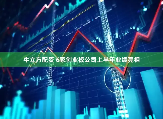 牛立方配资 6家创业板公司上半年业绩亮相