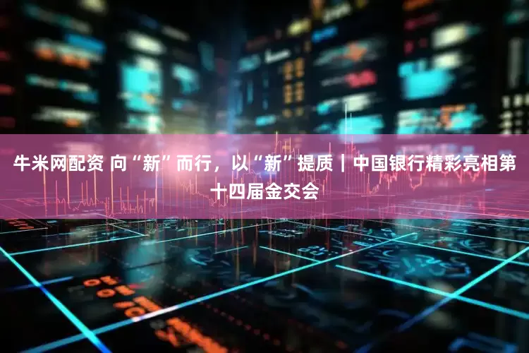 牛米网配资 向“新”而行，以“新”提质｜中国银行精彩亮相第十四届金交会