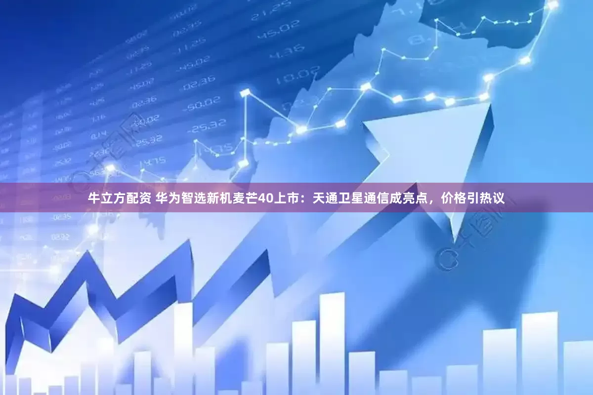 牛立方配资 华为智选新机麦芒40上市：天通卫星通信成亮点，价格引热议