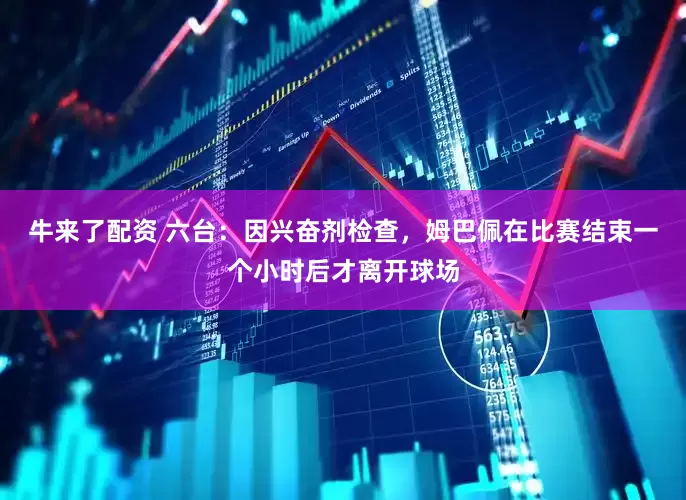 牛来了配资 六台：因兴奋剂检查，姆巴佩在比赛结束一个小时后才离开球场