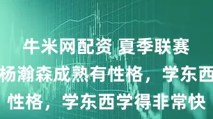 牛米网配资 夏季联赛主教练：杨瀚森成熟有性格，学东西学得非常快