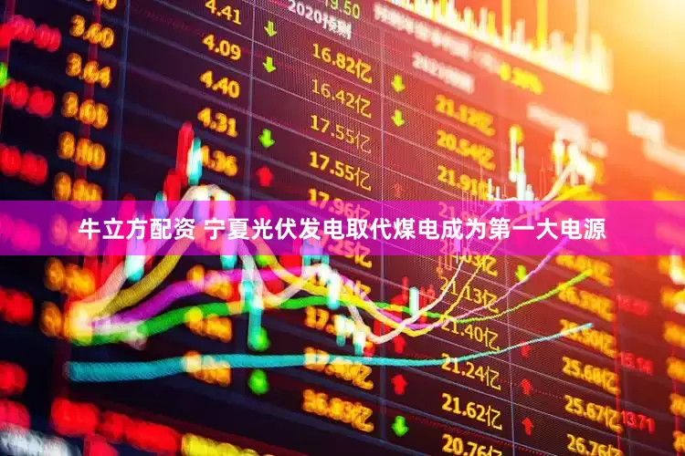 牛立方配资 宁夏光伏发电取代煤电成为第一大电源