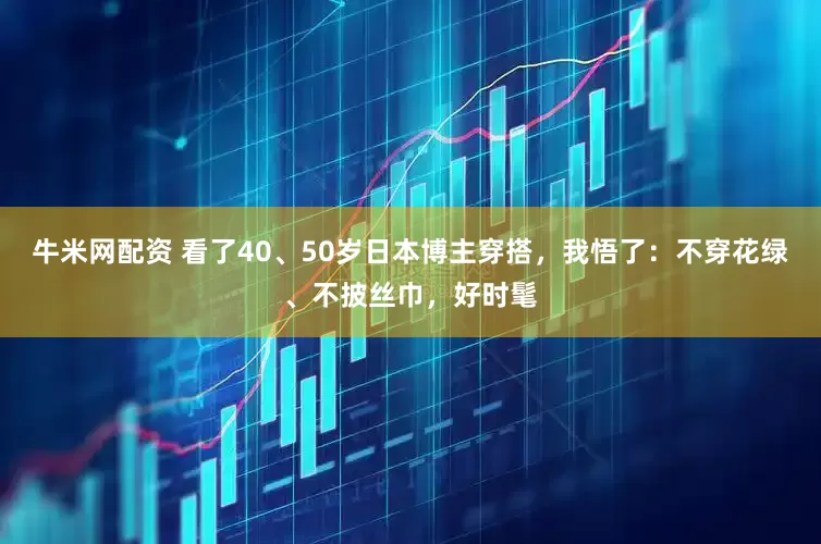 牛米网配资 看了40、50岁日本博主穿搭，我悟了：不穿花绿、不披丝巾，好时髦