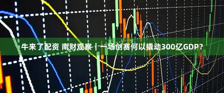 牛来了配资 南财观察｜一场创赛何以撬动300亿GDP？