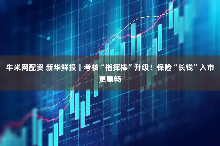 牛米网配资 新华鲜报丨考核“指挥棒”升级！保险“长钱”入市更顺畅
