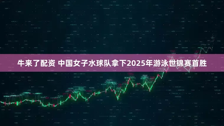 牛来了配资 中国女子水球队拿下2025年游泳世锦赛首胜