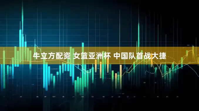 牛立方配资 女篮亚洲杯 中国队首战大捷