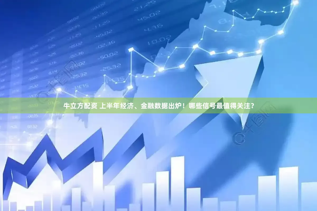 牛立方配资 上半年经济、金融数据出炉！哪些信号最值得关注？
