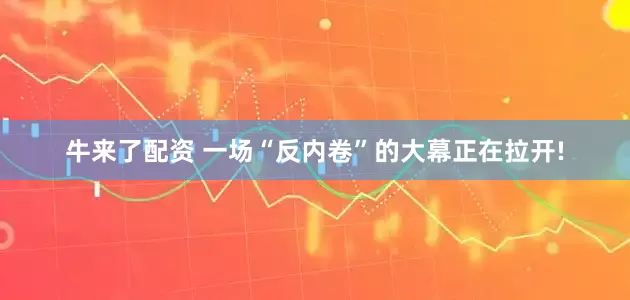 牛来了配资 一场“反内卷”的大幕正在拉开!