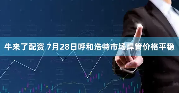 牛来了配资 7月28日呼和浩特市场焊管价格平稳