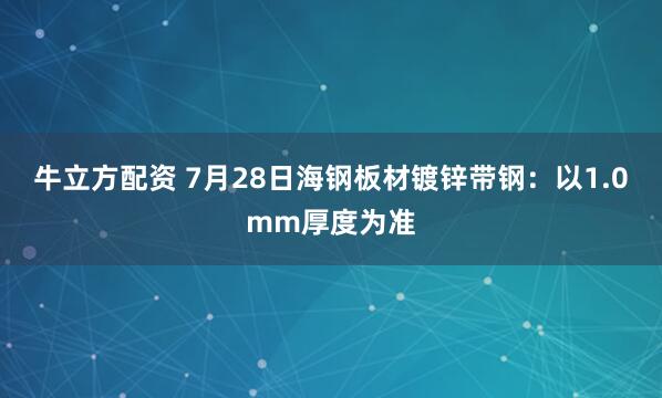牛立方配资 7月28日海钢板材镀锌带钢：以1.0mm厚度为准