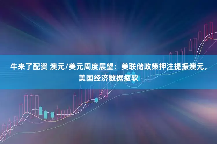 牛来了配资 澳元/美元周度展望：美联储政策押注提振澳元，美国经济数据疲软