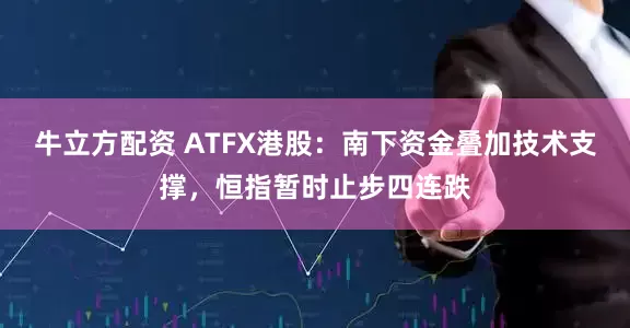 牛立方配资 ATFX港股：南下资金叠加技术支撑，恒指暂时止步四连跌