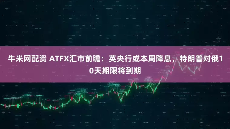 牛米网配资 ATFX汇市前瞻：英央行或本周降息，特朗普对俄10天期限将到期