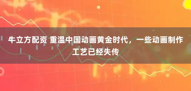 牛立方配资 重温中国动画黄金时代，一些动画制作工艺已经失传