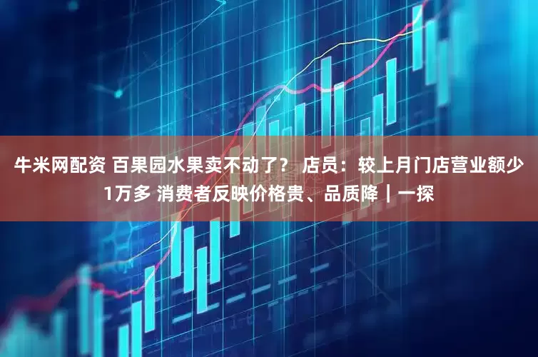 牛米网配资 百果园水果卖不动了？ 店员：较上月门店营业额少1万多 消费者反映价格贵、品质降｜一探