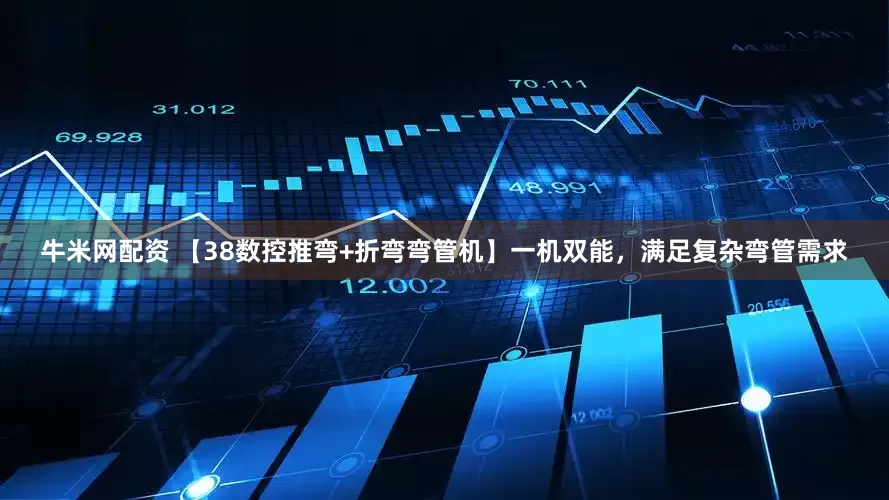 牛米网配资 【38数控推弯+折弯弯管机】一机双能，满足复杂弯管需求