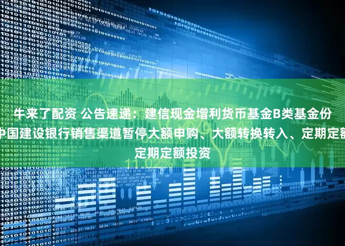 牛来了配资 公告速递：建信现金增利货币基金B类基金份额在中国建设银行销售渠道暂停大额申购、大额转换转入、定期定额投资