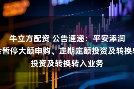牛立方配资 公告速递：平安添润债券基金暂停大额申购、定期定额投资及转换转入业务