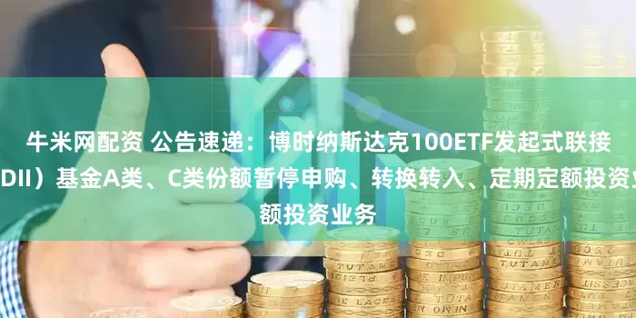 牛米网配资 公告速递：博时纳斯达克100ETF发起式联接（QDII）基金A类、C类份额暂停申购、转换转入、定期定额投资业务