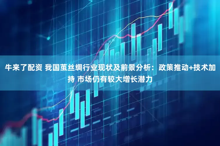 牛来了配资 我国茧丝绸行业现状及前景分析：政策推动+技术加持 市场仍有较大增长潜力