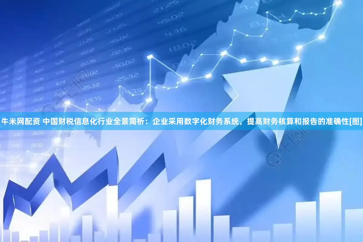 牛米网配资 中国财税信息化行业全景简析：企业采用数字化财务系统，提高财务核算和报告的准确性[图]