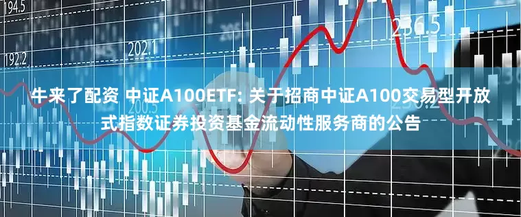 牛来了配资 中证A100ETF: 关于招商中证A100交易型开放式指数证券投资基金流动性服务商的公告